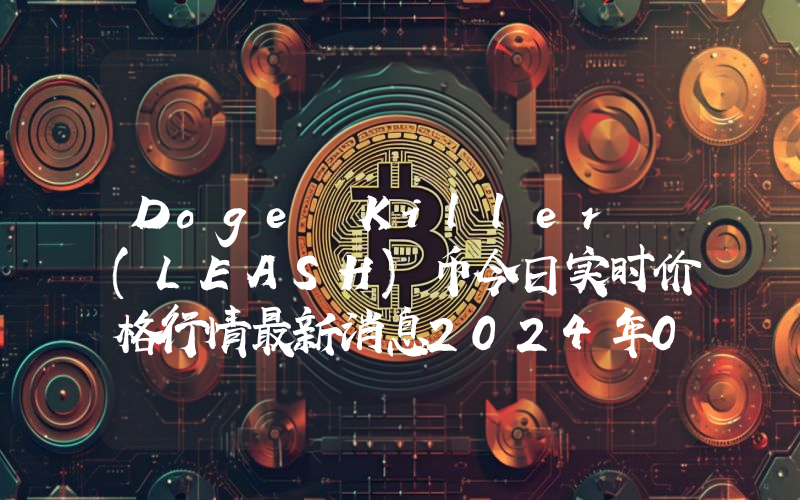 Doge Killer (LEASH)币今日实时价格行情最新消息2024年04月07日