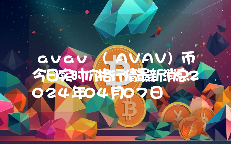 avav (AVAV)币今日实时价格行情最新消息2024年04月07日