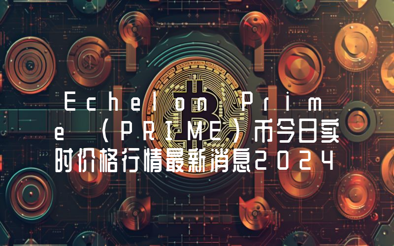Echelon Prime (PRIME)币今日实时价格行情最新消息2024年04月07日