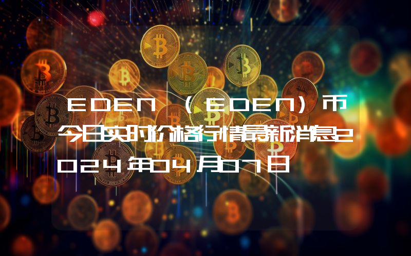 EDEN (EDEN)币今日实时价格行情最新消息2024年04月07日