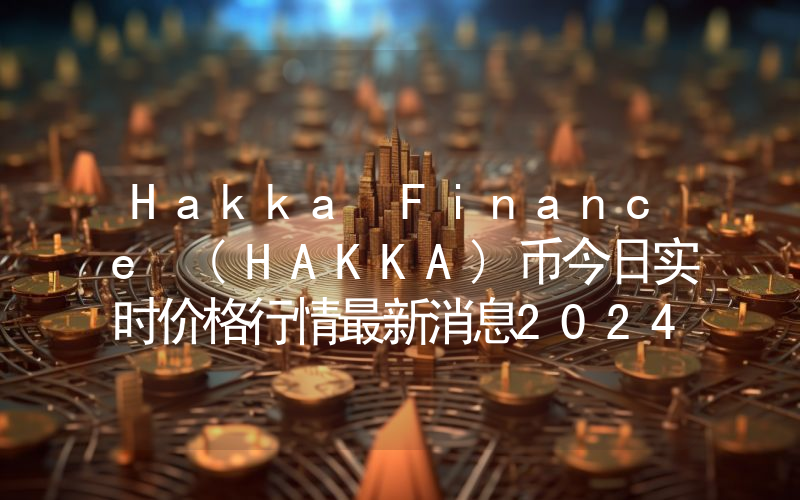 Hakka Finance (HAKKA)币今日实时价格行情最新消息2024年04月07日