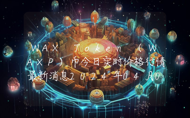 WAX Token (WAXP)币今日实时价格行情最新消息2024年04月07日