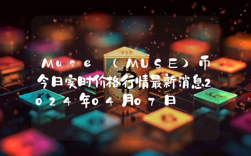 Muse (MUSE)币今日实时价格行情最新消息2024年04月07日