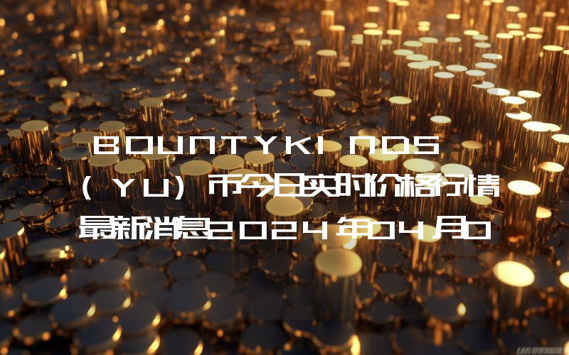 BOUNTYKINDS (YU)币今日实时价格行情最新消息2024年04月07日