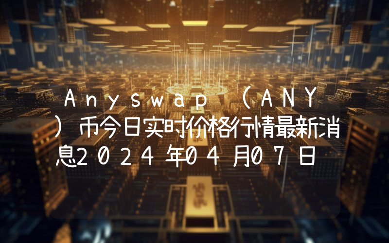 Anyswap (ANY)币今日实时价格行情最新消息2024年04月07日