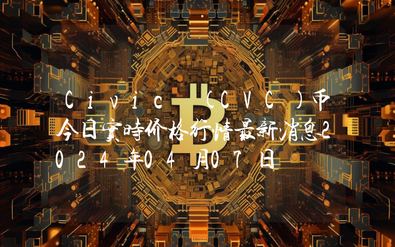 Civic (CVC)币今日实时价格行情最新消息2024年04月07日