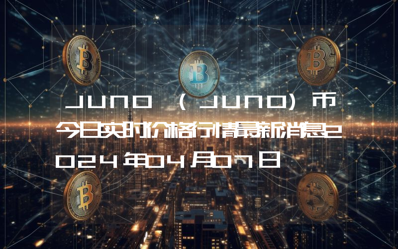 JUNO (JUNO)币今日实时价格行情最新消息2024年04月07日