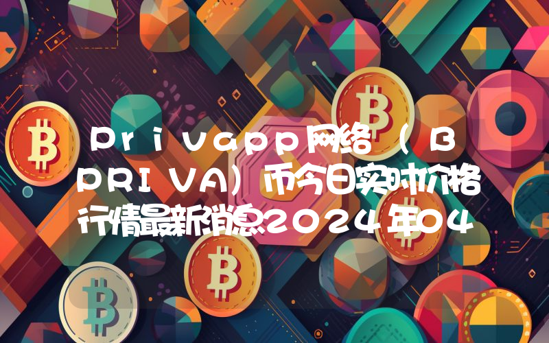 Privapp网络 (BPRIVA)币今日实时价格行情最新消息2024年04月07日