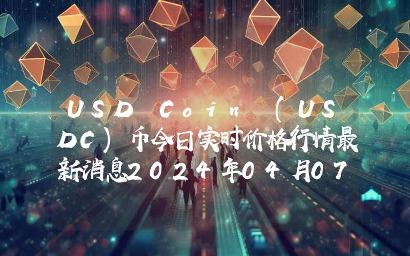 USD Coin (USDC)币今日实时价格行情最新消息2024年04月07日
