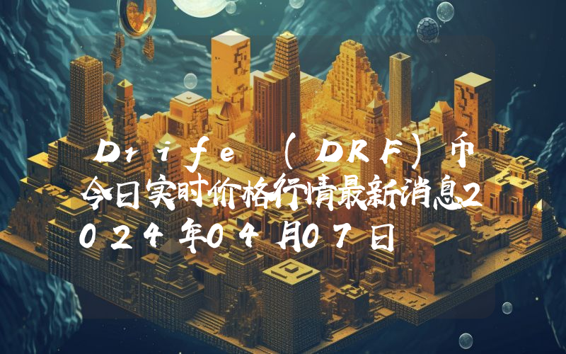 Drife (DRF)币今日实时价格行情最新消息2024年04月07日