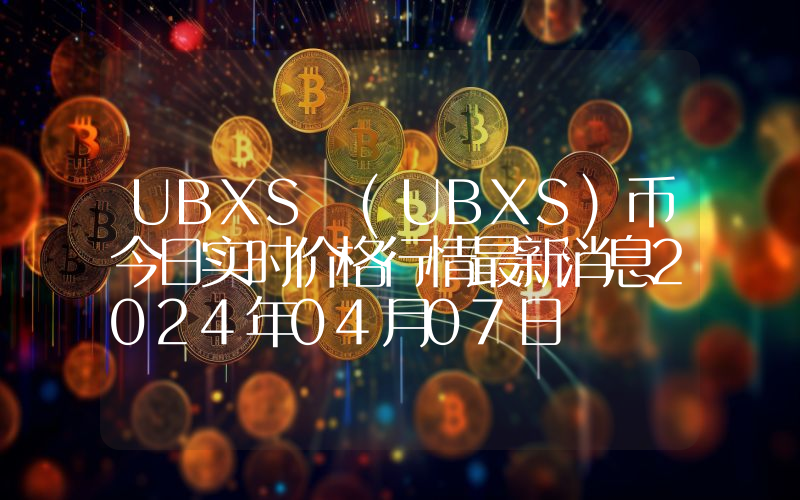 UBXS (UBXS)币今日实时价格行情最新消息2024年04月07日