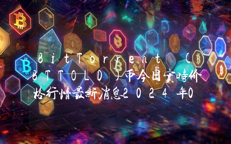 BitTorrent (BTTOLD)币今日实时价格行情最新消息2024年04月07日