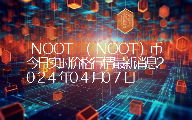 NOOT (NOOT)币今日实时价格行情最新消息2024年04月07日