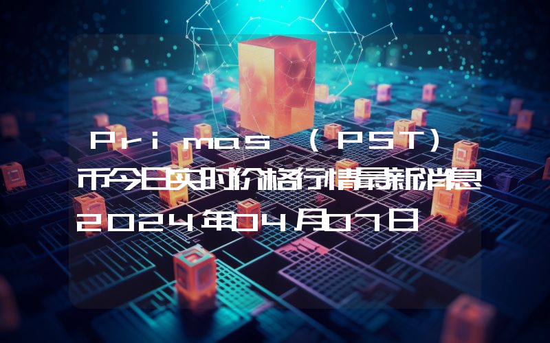 Primas (PST)币今日实时价格行情最新消息2024年04月07日