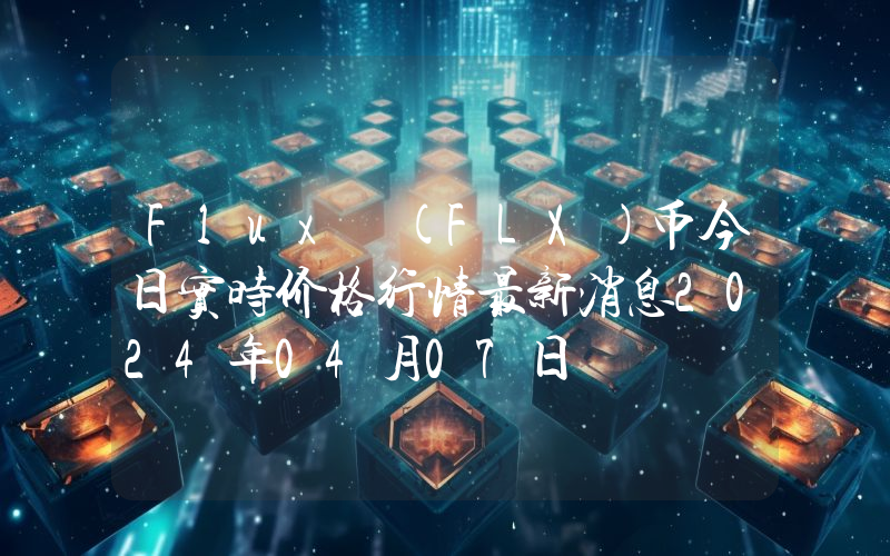 Flux (FLX)币今日实时价格行情最新消息2024年04月07日