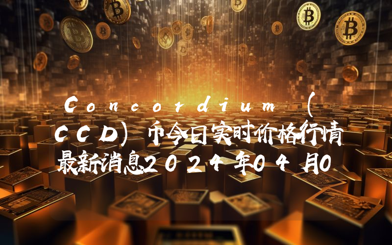 Concordium (CCD)币今日实时价格行情最新消息2024年04月07日