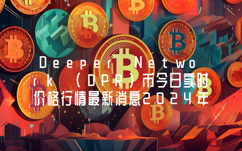 Deeper Network (DPR)币今日实时价格行情最新消息2024年04月07日