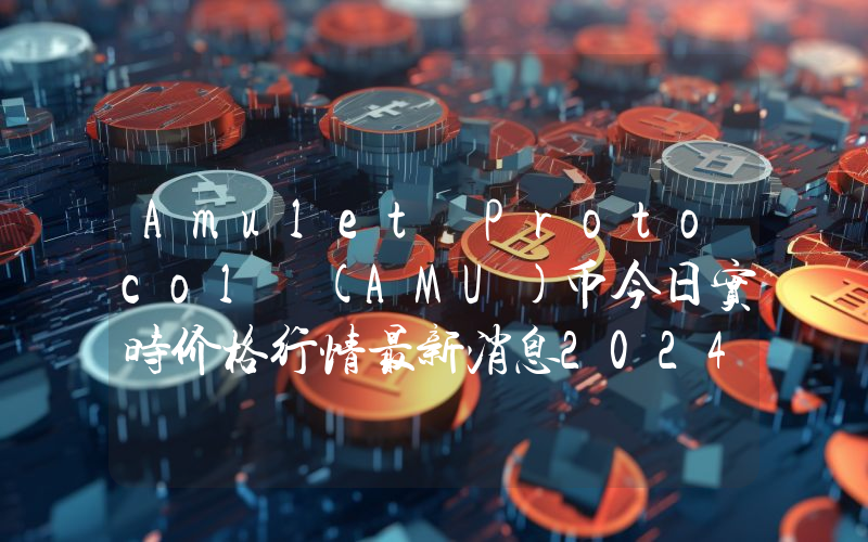 Amulet Protocol (AMU)币今日实时价格行情最新消息2024年04月07日