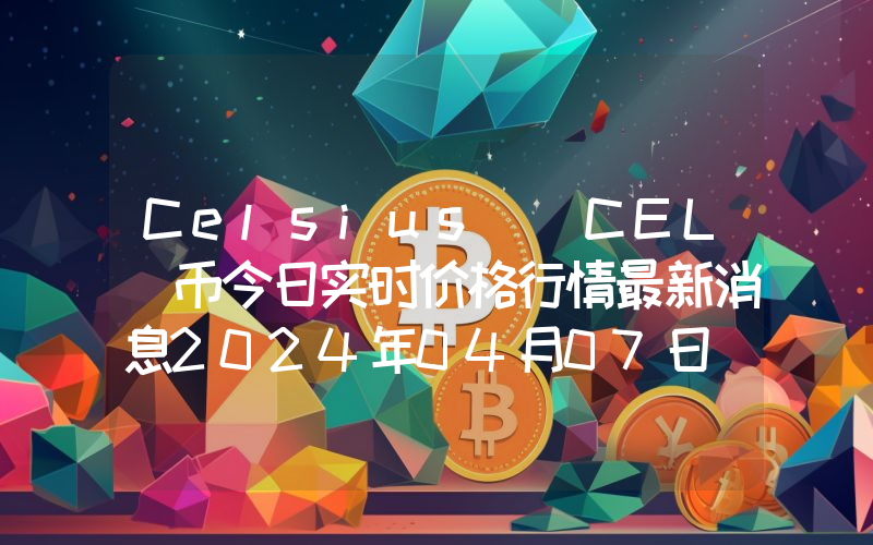 Celsius (CEL)币今日实时价格行情最新消息2024年04月07日