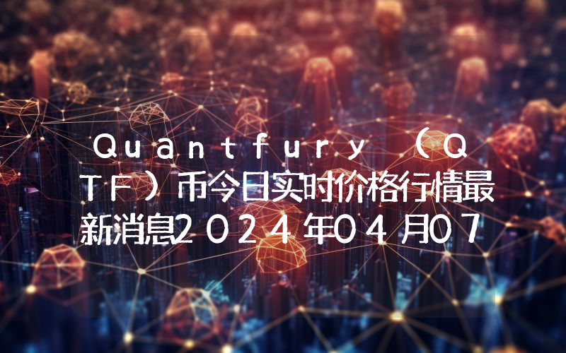 Quantfury (QTF)币今日实时价格行情最新消息2024年04月07日