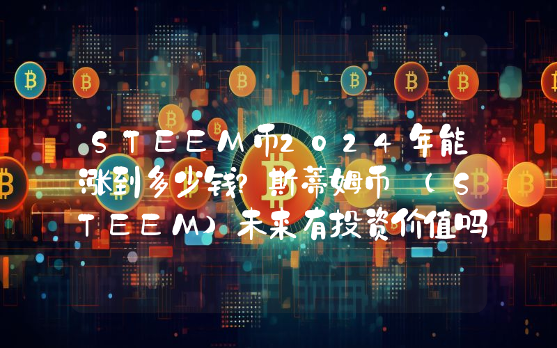 STEEM币2024年能涨到多少钱？斯蒂姆币 (STEEM)未来有投资价值吗？