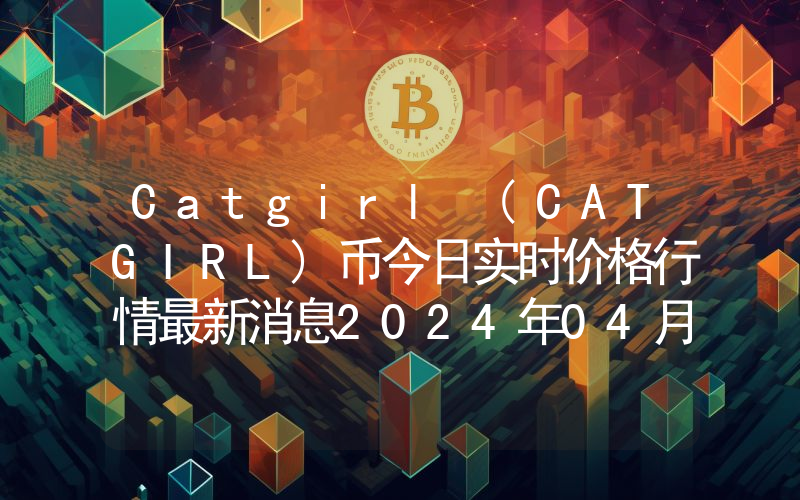 Catgirl (CATGIRL)币今日实时价格行情最新消息2024年04月07日