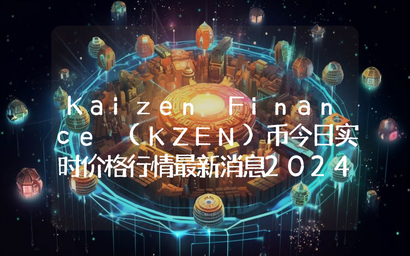 Kaizen Finance (KZEN)币今日实时价格行情最新消息2024年04月07日