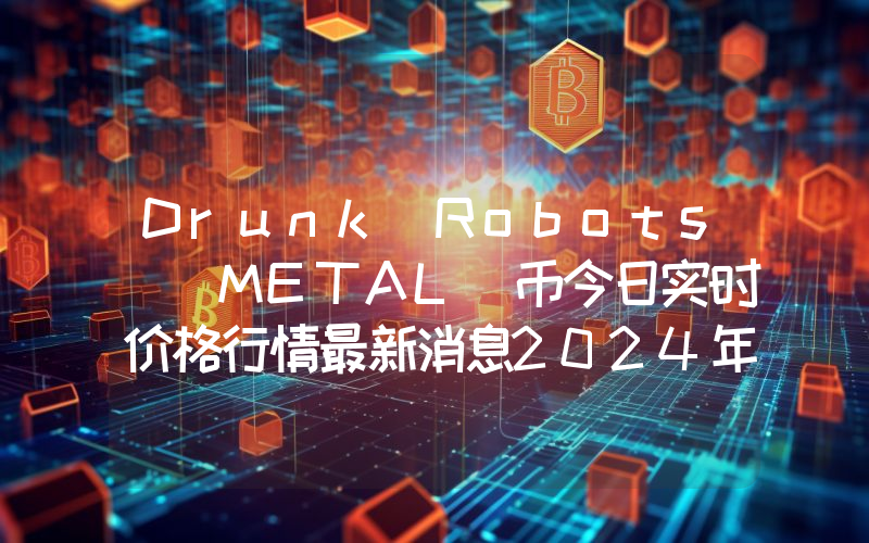 Drunk Robots (METAL)币今日实时价格行情最新消息2024年04月07日