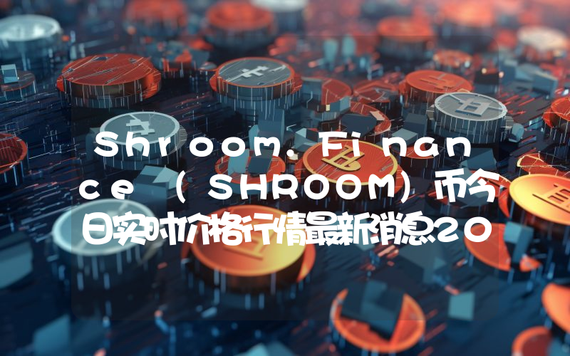 Shroom.Finance (SHROOM)币今日实时价格行情最新消息2024年04月07日
