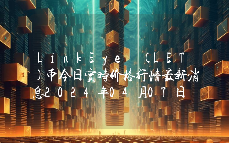 LinkEye (LET)币今日实时价格行情最新消息2024年04月07日