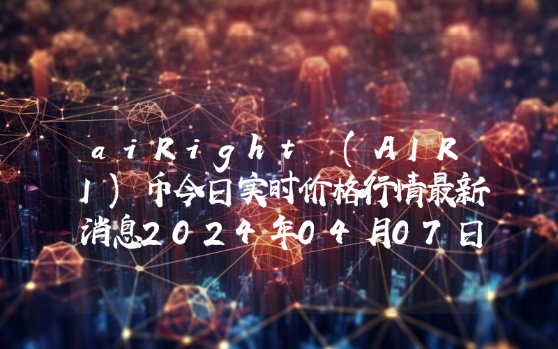 aiRight (AIRI)币今日实时价格行情最新消息2024年04月07日