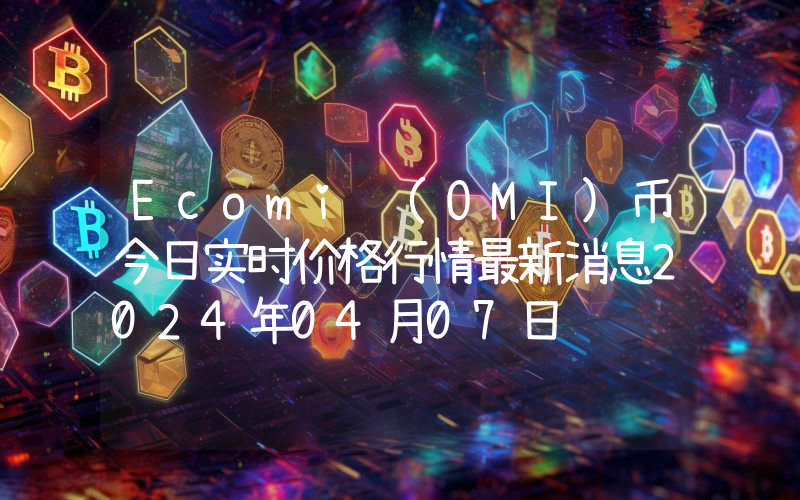 Ecomi (OMI)币今日实时价格行情最新消息2024年04月07日