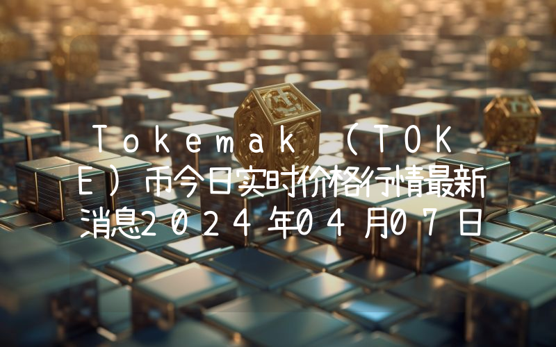 Tokemak (TOKE)币今日实时价格行情最新消息2024年04月07日