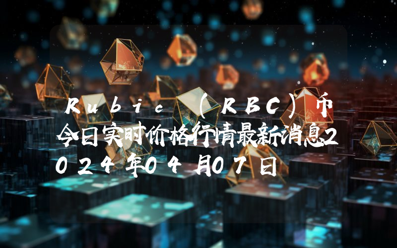 Rubic (RBC)币今日实时价格行情最新消息2024年04月07日