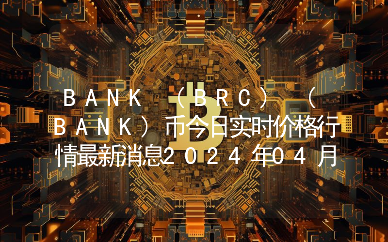 BANK (BRC) (BANK)币今日实时价格行情最新消息2024年04月07日
