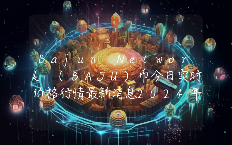 Bajun Network (BAJU)币今日实时价格行情最新消息2024年04月07日