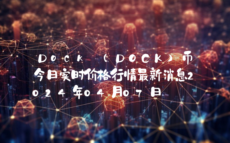 Dock (DOCK)币今日实时价格行情最新消息2024年04月07日