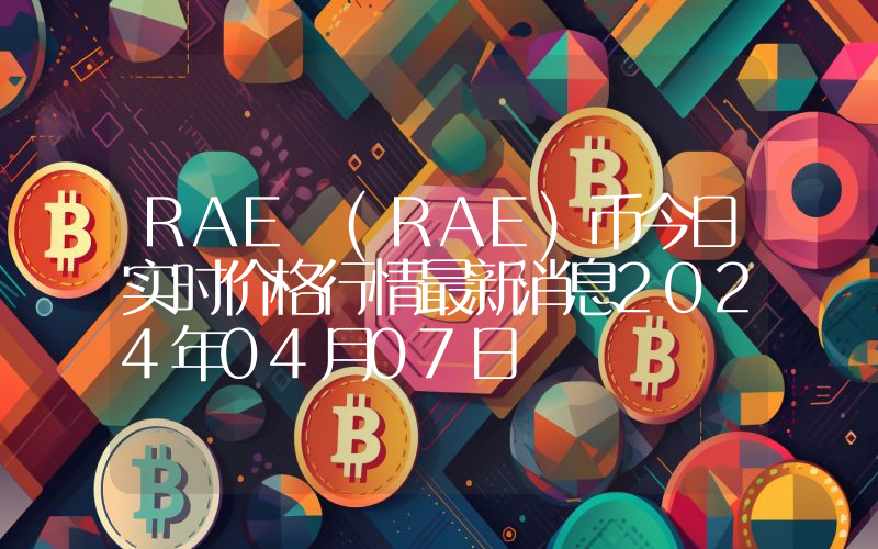 RAE (RAE)币今日实时价格行情最新消息2024年04月07日