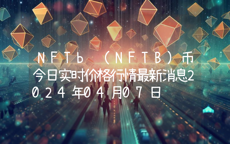 NFTb (NFTB)币今日实时价格行情最新消息2024年04月07日