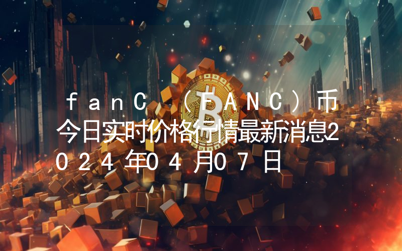 fanC (FANC)币今日实时价格行情最新消息2024年04月07日