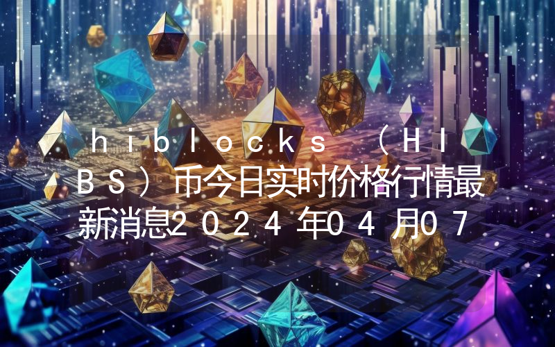 hiblocks (HIBS)币今日实时价格行情最新消息2024年04月07日