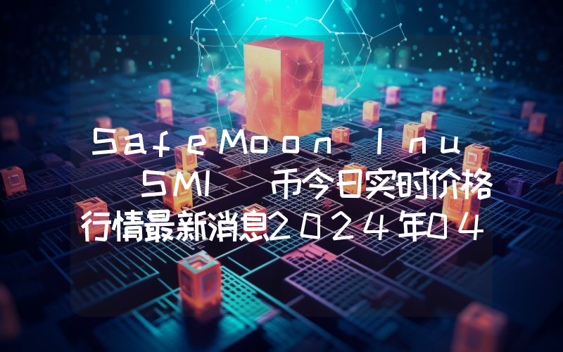 SafeMoon Inu (SMI)币今日实时价格行情最新消息2024年04月07日