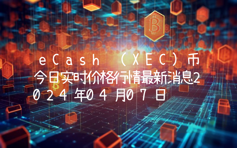 eCash (XEC)币今日实时价格行情最新消息2024年04月07日