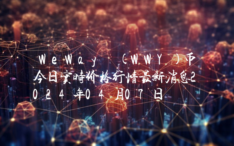WeWay (WWY)币今日实时价格行情最新消息2024年04月07日