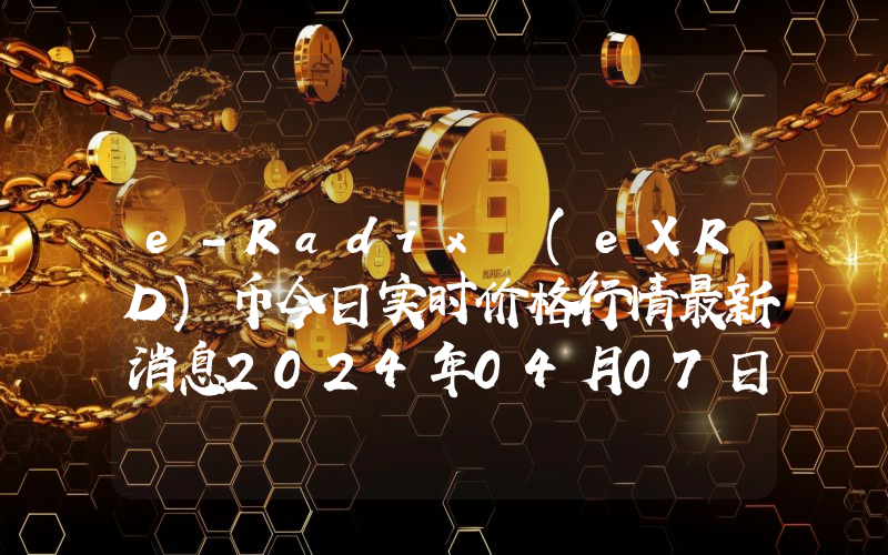 e-Radix (eXRD)币今日实时价格行情最新消息2024年04月07日
