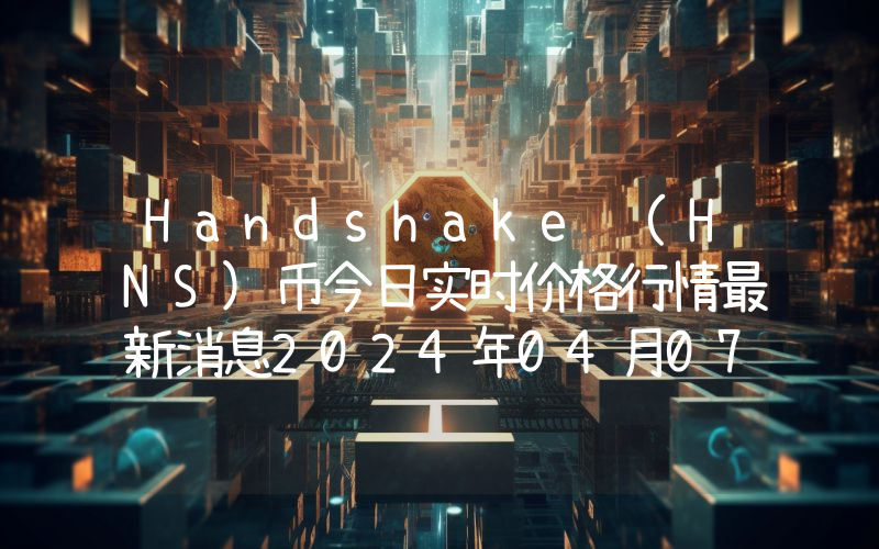 Handshake (HNS)币今日实时价格行情最新消息2024年04月07日
