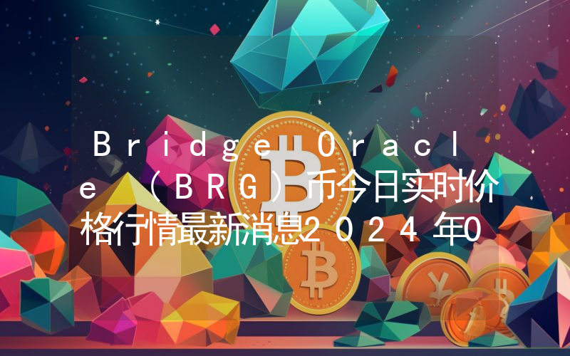 Bridge Oracle (BRG)币今日实时价格行情最新消息2024年04月07日