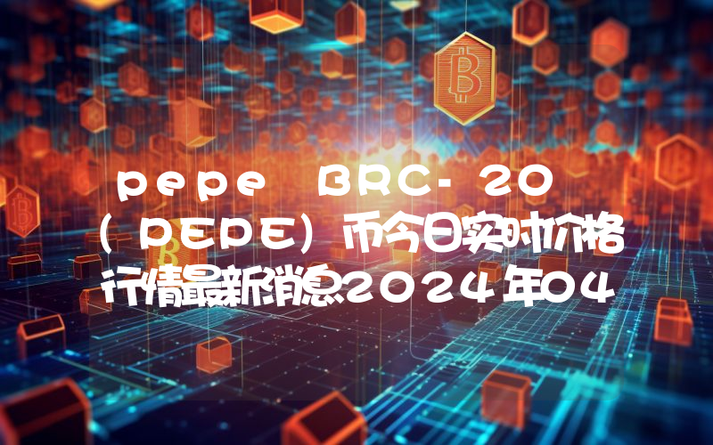 pepe BRC-20 (PEPE)币今日实时价格行情最新消息2024年04月07日