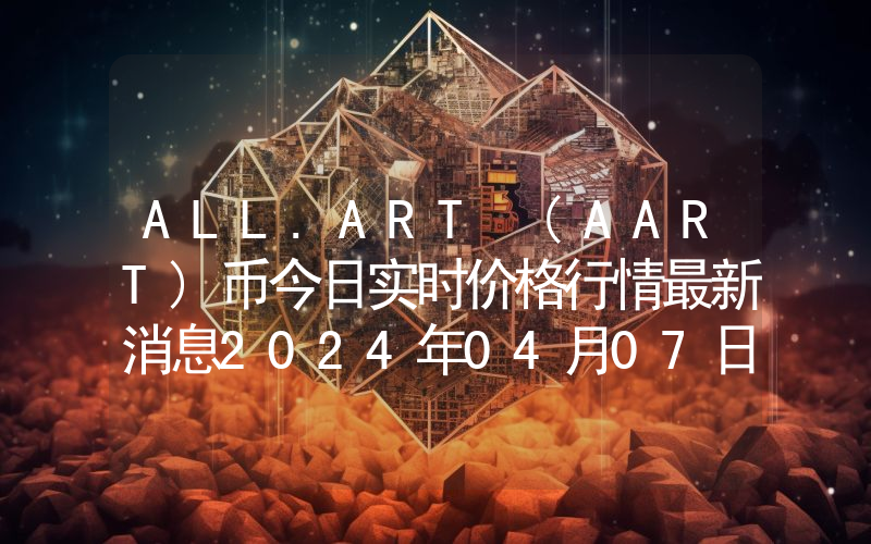 ALL.ART (AART)币今日实时价格行情最新消息2024年04月07日