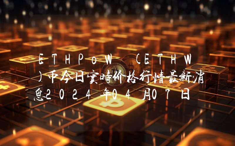 ETHPoW (ETHW)币今日实时价格行情最新消息2024年04月07日